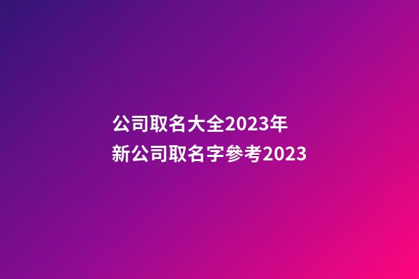 公司取名大全2023年 新公司取名字參考2023-第1張-公司起名-玄機(jī)派